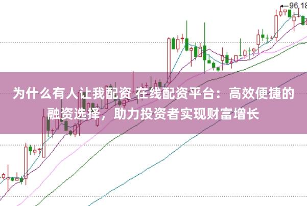 为什么有人让我配资 在线配资平台：高效便捷的融资选择，助力投资者实现财富增长