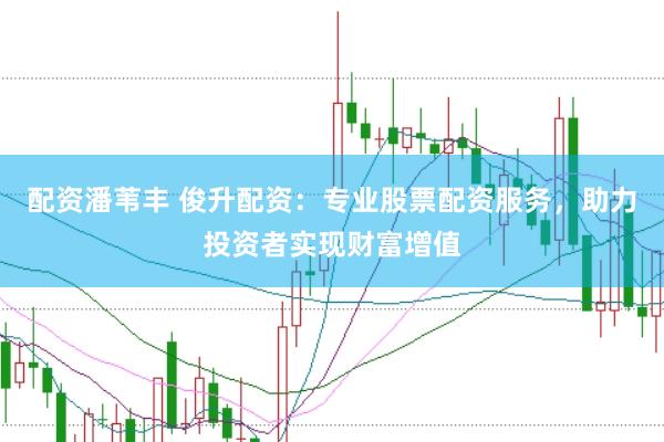 配资潘苇丰 俊升配资：专业股票配资服务，助力投资者实现财富增值