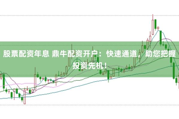 股票配资年息 鼎牛配资开户：快速通道，助您把握投资先机！