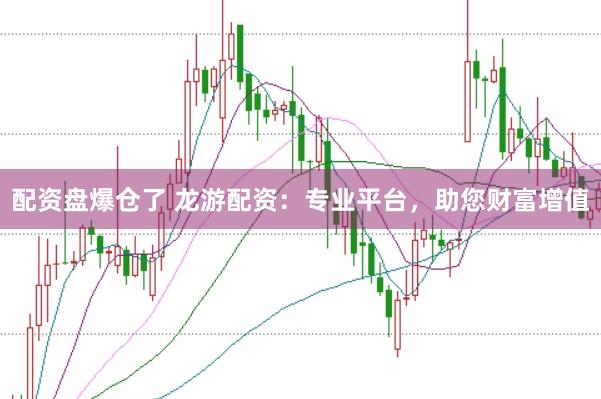 配资盘爆仓了 龙游配资：专业平台，助您财富增值
