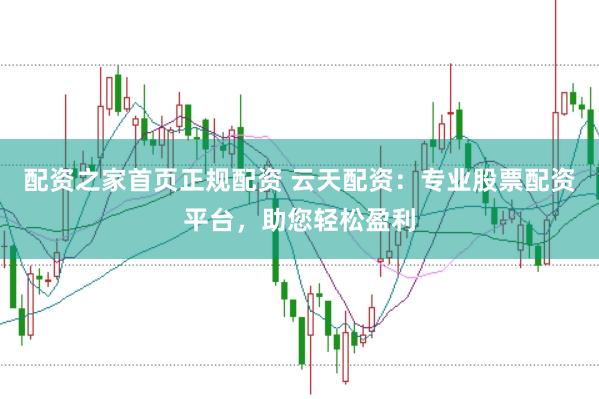 配资之家首页正规配资 云天配资：专业股票配资平台，助您轻松盈利