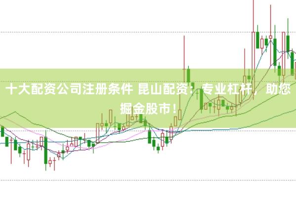 十大配资公司注册条件 昆山配资：专业杠杆，助您掘金股市！