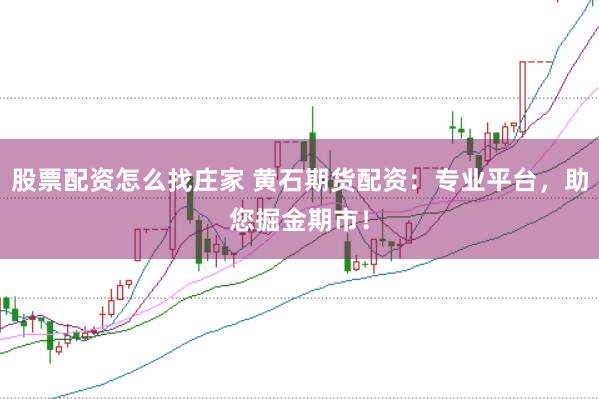 股票配资怎么找庄家 黄石期货配资：专业平台，助您掘金期市！
