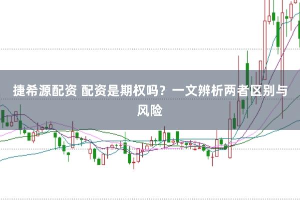 捷希源配资 配资是期权吗？一文辨析两者区别与风险