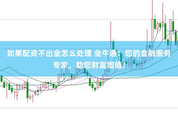 如果配资不出金怎么处理 金牛通：您的金融服务专家，助您财富增值！