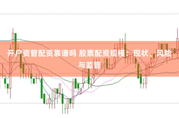 开户资管配资靠谱吗 股票配资规模:现状、风险与监管