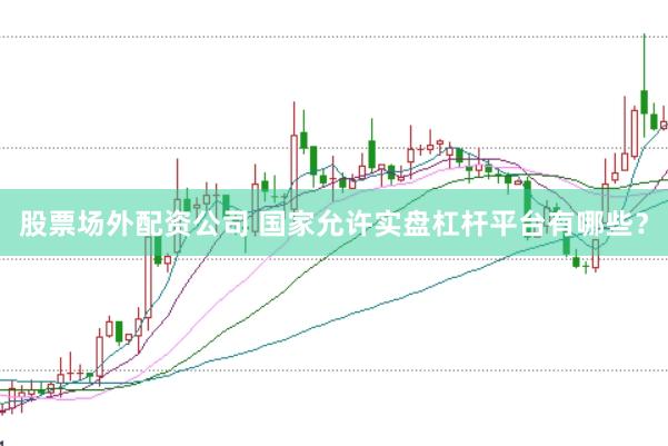 股票场外配资公司 国家允许实盘杠杆平台有哪些？