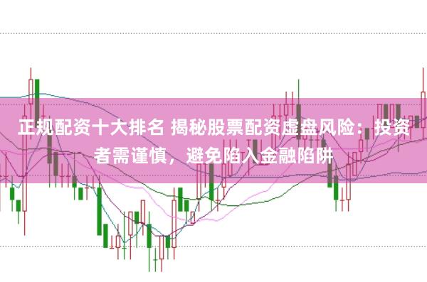 正规配资十大排名 揭秘股票配资虚盘风险：投资者需谨慎，避免陷入金融陷阱
