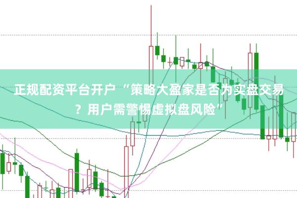 正规配资平台开户 “策略大盈家是否为实盘交易？用户需警惕虚拟盘风险”