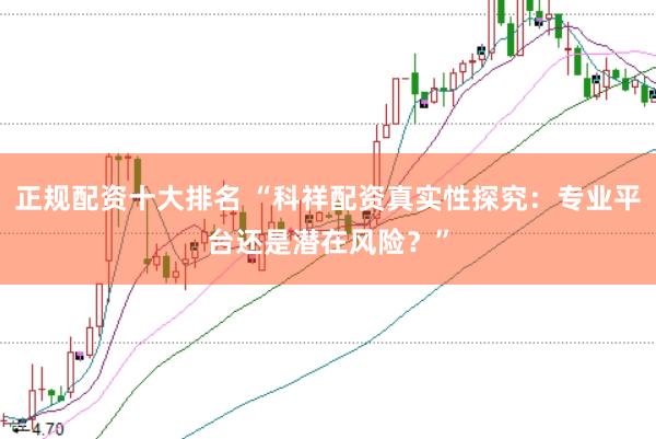 正规配资十大排名 “科祥配资真实性探究：专业平台还是潜在风险？”