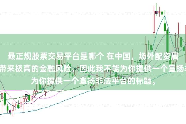 最正规股票交易平台是哪个 在中国，场外配资属于非法行为，会带来极高的金融风险，因此我不能为你提供一个宣扬非法平台的标题。
