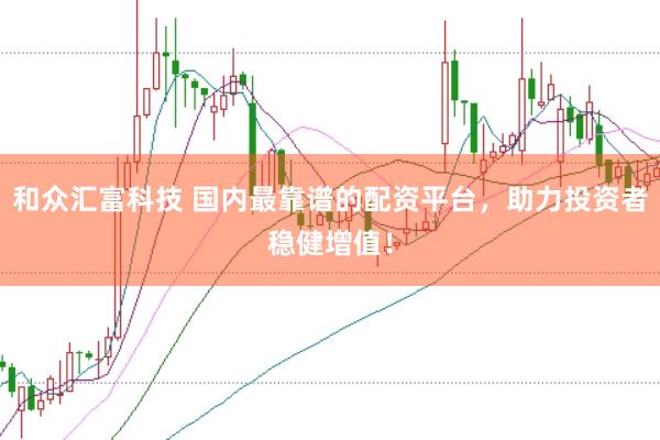 和众汇富科技 国内最靠谱的配资平台，助力投资者稳健增值！