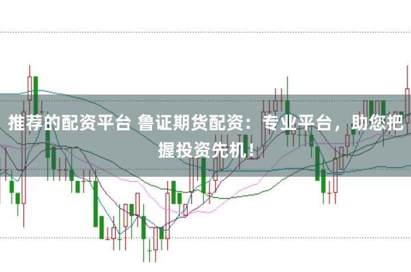 推荐的配资平台 鲁证期货配资：专业平台，助您把握投资先机！