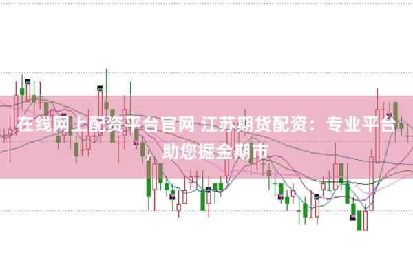 在线网上配资平台官网 江苏期货配资：专业平台，助您掘金期市