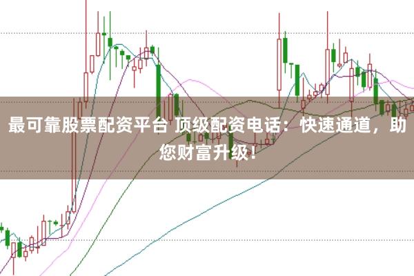 最可靠股票配资平台 顶级配资电话：快速通道，助您财富升级！