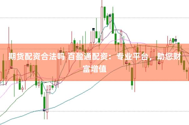 期货配资合法吗 百盈通配资：专业平台，助您财富增值