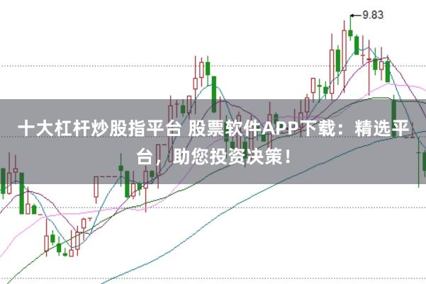 十大杠杆炒股指平台 股票软件APP下载：精选平台，助您投资决策！