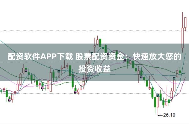 配资软件APP下载 股票配资资金：快速放大您的投资收益