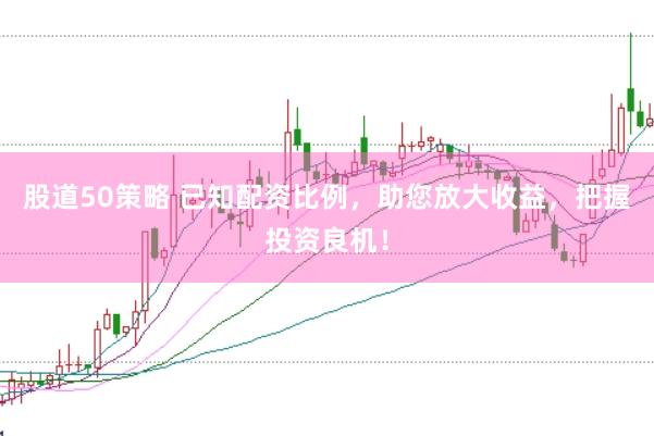股道50策略 已知配资比例，助您放大收益，把握投资良机！
