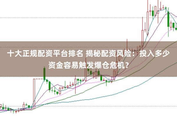 十大正规配资平台排名 揭秘配资风险：投入多少资金容易触发爆仓危机？