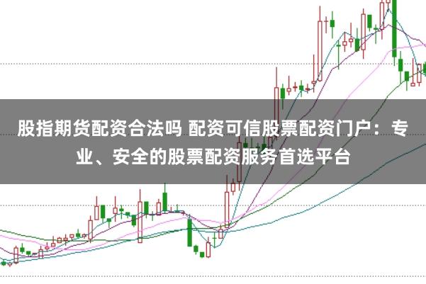 股指期货配资合法吗 配资可信股票配资门户：专业、安全的股票配资服务首选平台