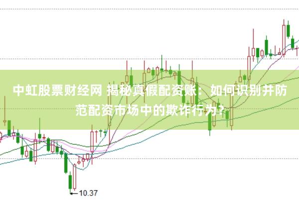 中虹股票财经网 揭秘真假配资账：如何识别并防范配资市场中的欺诈行为？