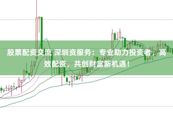 股票配资交流 深圳资服务：专业助力投资者，高效配资，共创财富新机遇！