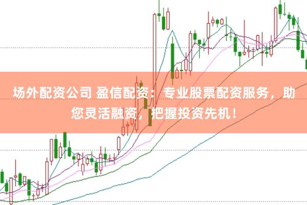 场外配资公司 盈信配资：专业股票配资服务，助您灵活融资，把握投资先机！
