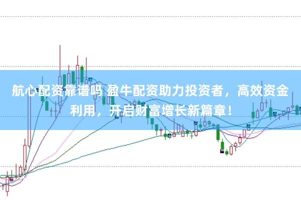 航心配资靠谱吗 盈牛配资助力投资者，高效资金利用，开启财富增长新篇章！