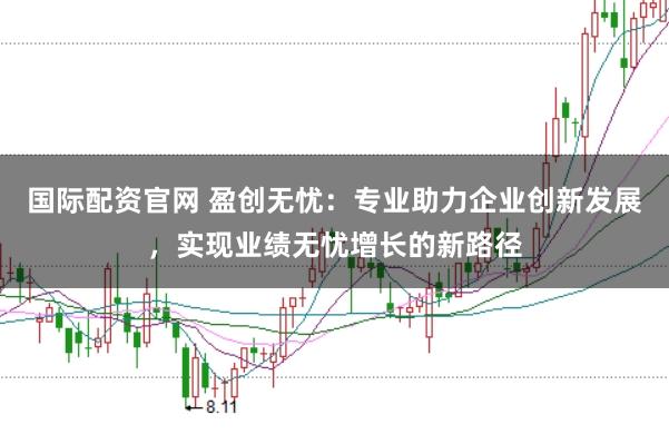 国际配资官网 盈创无忧：专业助力企业创新发展，实现业绩无忧增长的新路径