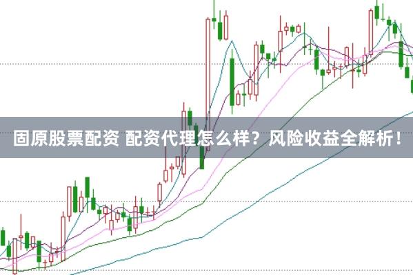 固原股票配资 配资代理怎么样？风险收益全解析！