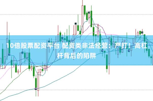 10倍股票配资平台 配资类非法经营：严打！高杠杆背后的陷阱