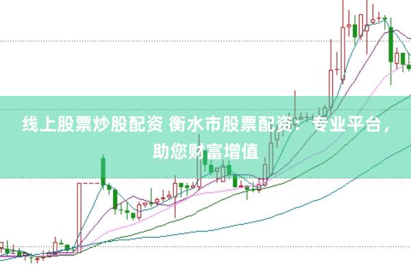 线上股票炒股配资 衡水市股票配资：专业平台，助您财富增值