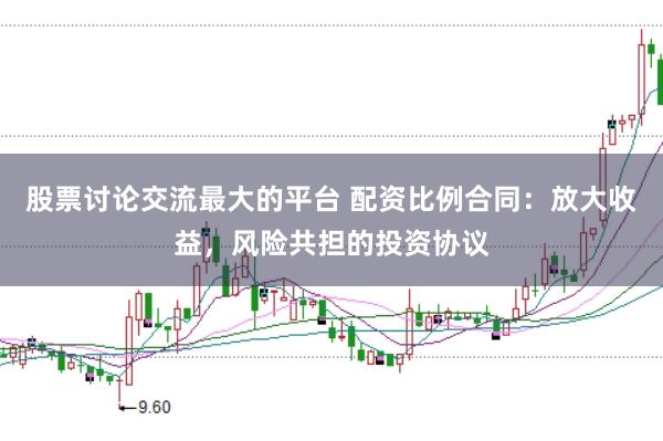 股票讨论交流最大的平台 配资比例合同：放大收益，风险共担的投资协议