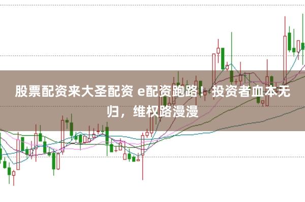 股票配资来大圣配资 e配资跑路！投资者血本无归，维权路漫漫