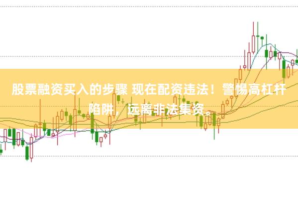 股票融资买入的步骤 现在配资违法！警惕高杠杆陷阱，远离非法集资。