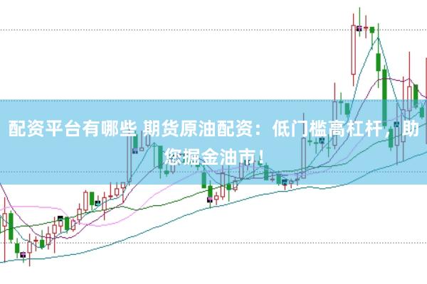 配资平台有哪些 期货原油配资：低门槛高杠杆，助您掘金油市！