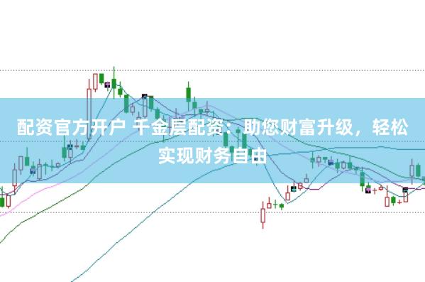 配资官方开户 千金层配资：助您财富升级，轻松实现财务自由