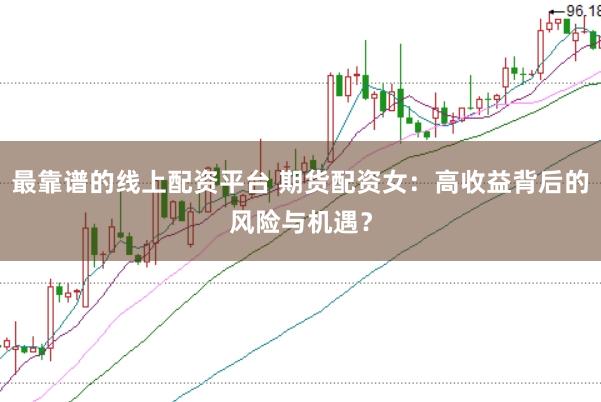 最靠谱的线上配资平台 期货配资女：高收益背后的风险与机遇？