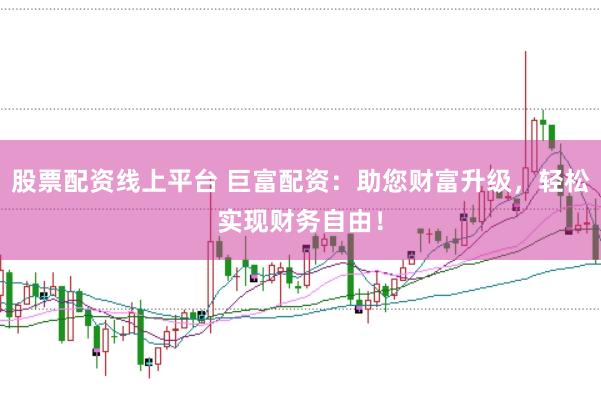 股票配资线上平台 巨富配资：助您财富升级，轻松实现财务自由！