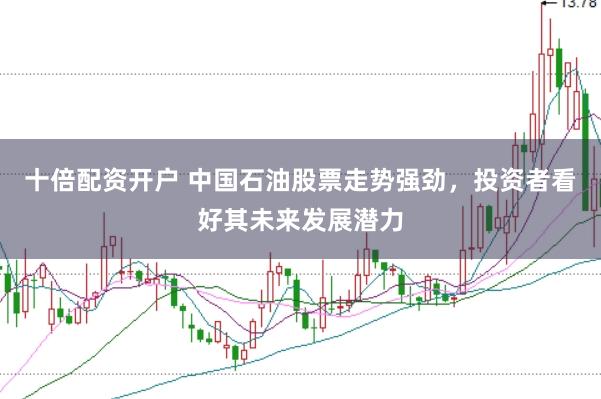 十倍配资开户 中国石油股票走势强劲，投资者看好其未来发展潜力
