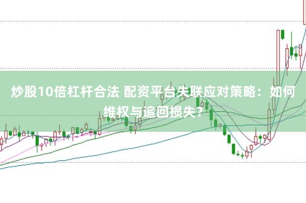 炒股10倍杠杆合法 配资平台失联应对策略：如何维权与追回损失？