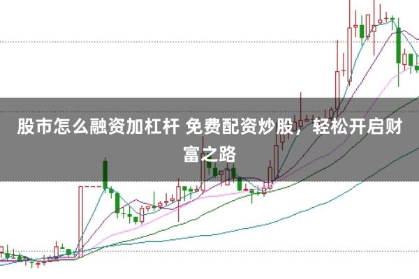 股市怎么融资加杠杆 免费配资炒股，轻松开启财富之路