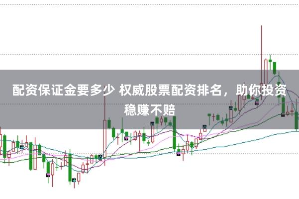 配资保证金要多少 权威股票配资排名，助你投资稳赚不赔