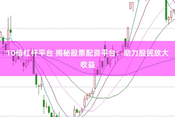 10倍杠杆平台 揭秘股票配资平台：助力股民放大收益