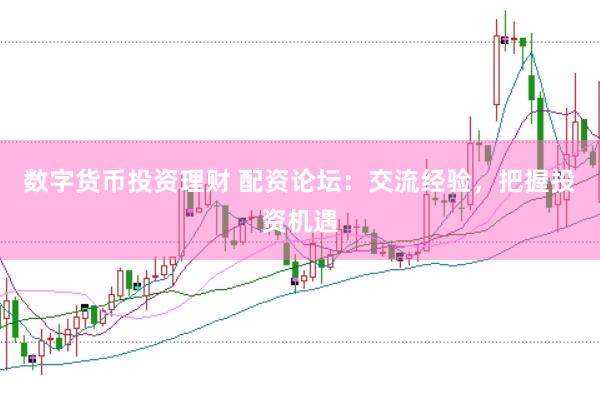 数字货币投资理财 配资论坛：交流经验，把握投资机遇