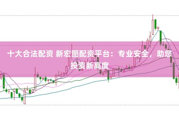 十大合法配资 新宏图配资平台：专业安全，助您投资新高度