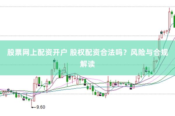 股票网上配资开户 股权配资合法吗？风险与合规解读