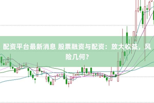 配资平台最新消息 股票融资与配资：放大收益，风险几何？