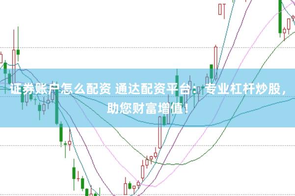 证券账户怎么配资 通达配资平台：专业杠杆炒股，助您财富增值！